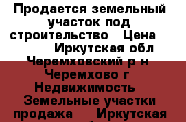 Продается земельный участок под строительство › Цена ­ 80 000 - Иркутская обл., Черемховский р-н, Черемхово г. Недвижимость » Земельные участки продажа   . Иркутская обл.